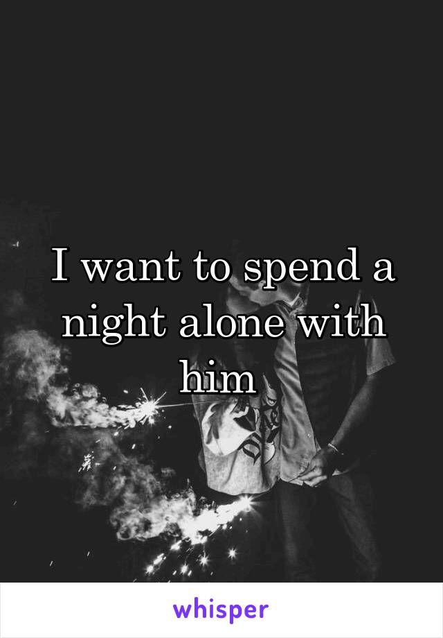 I want to spend a night alone with him 