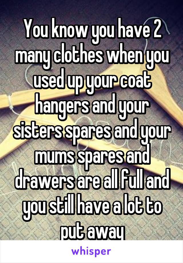 You know you have 2 many clothes when you used up your coat hangers and your sisters spares and your mums spares and drawers are all full and you still have a lot to put away