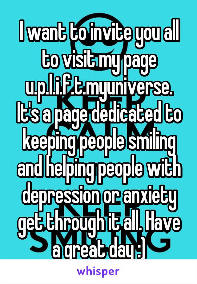 I want to invite you all to visit my page u.p.l.i.f.t.myuniverse. It's a page dedicated to keeping people smiling and helping people with depression or anxiety get through it all. Have a great day :)