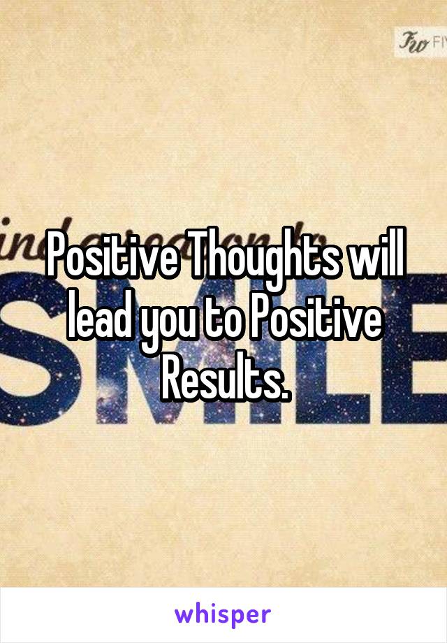 Positive Thoughts will lead you to Positive Results.