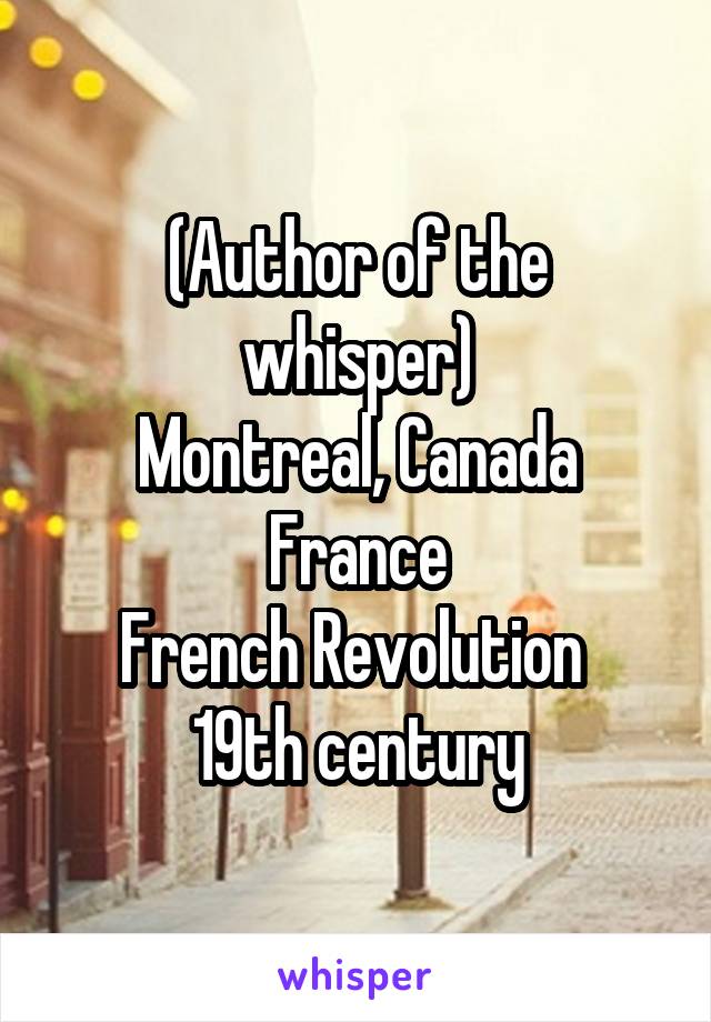 (Author of the whisper)
Montreal, Canada
France
French Revolution 
19th century