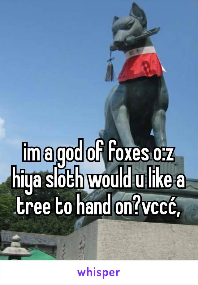 im a god of foxes o:z  hiya sloth would u like a tree to hand on?vccć,