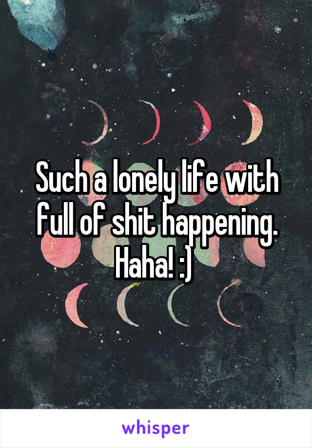 Such a lonely life with full of shit happening. Haha! :) 