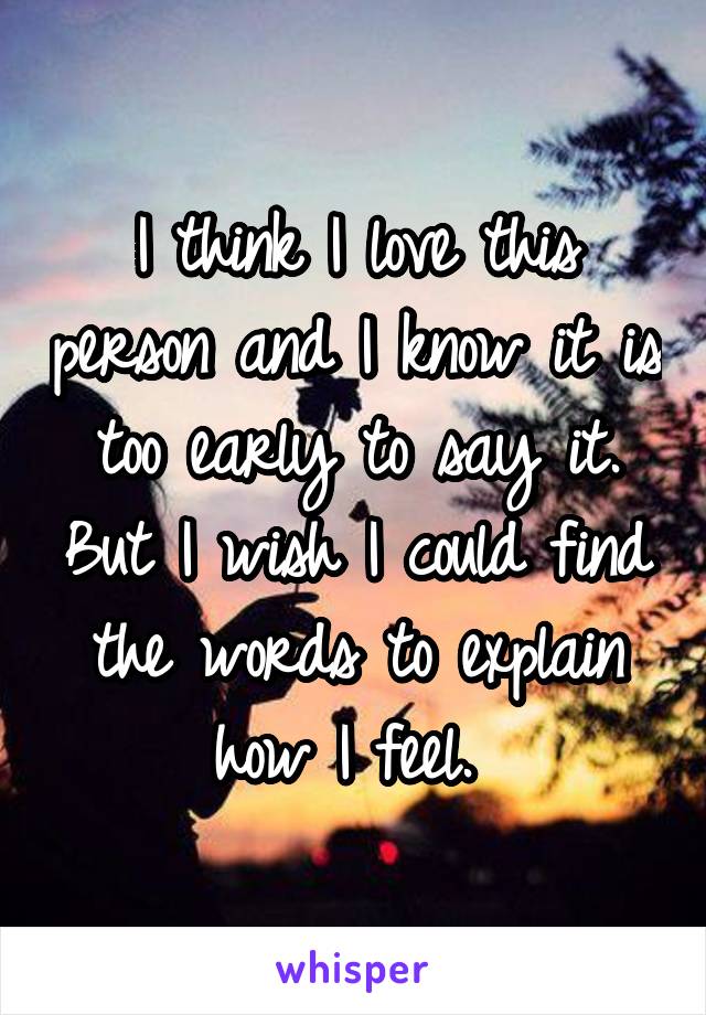 I think I love this person and I know it is too early to say it. But I wish I could find the words to explain how I feel. 