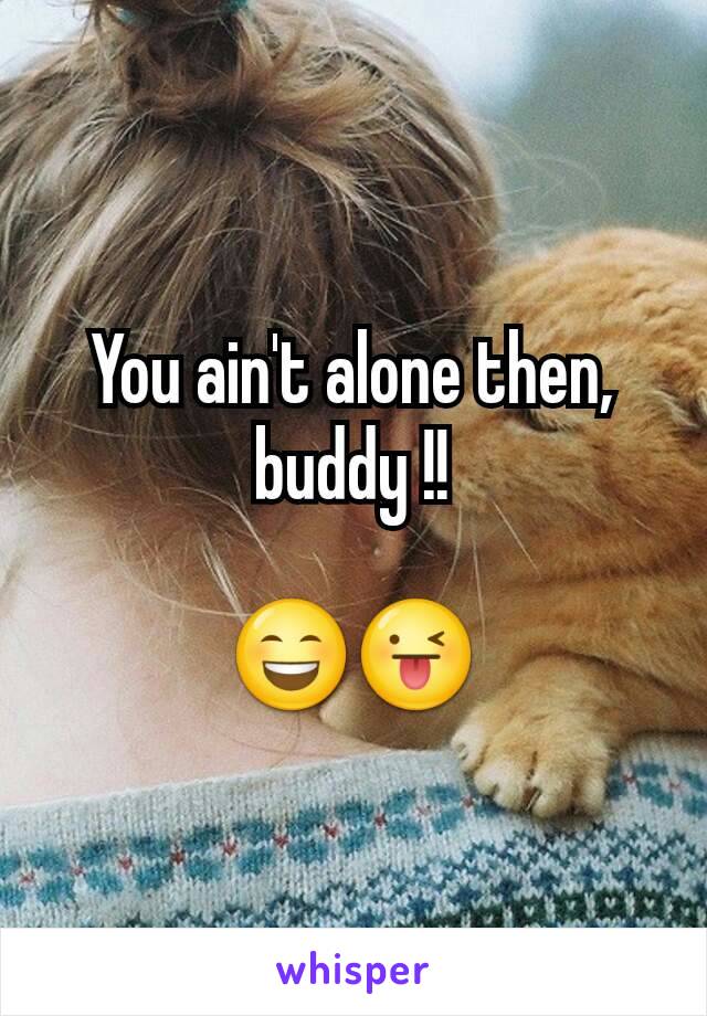 You ain't alone then, buddy !!

😄😜