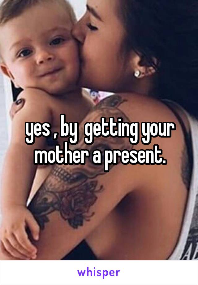 yes , by  getting your mother a present.