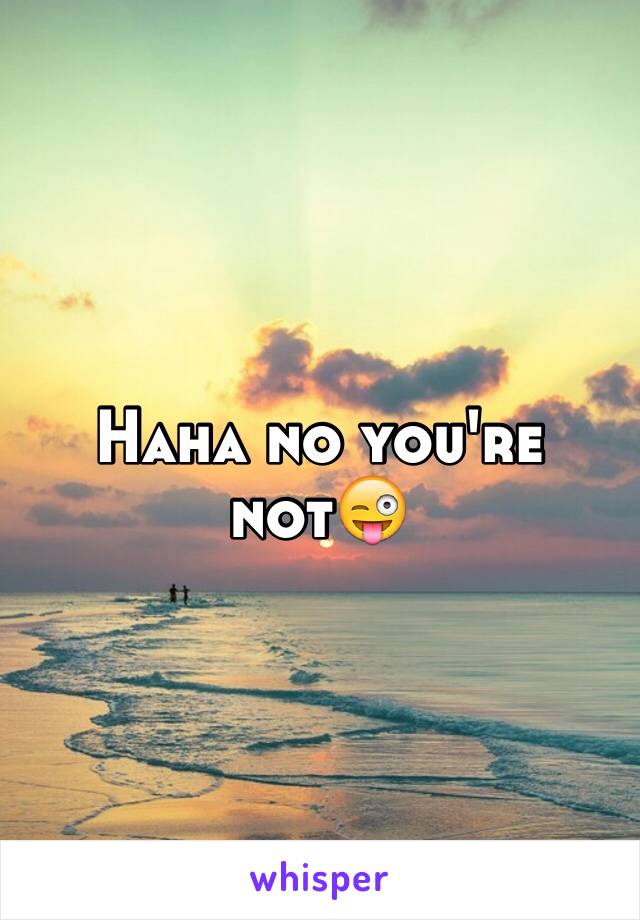 Haha no you're not😜