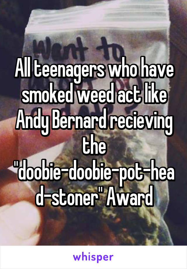 All teenagers who have smoked weed act like Andy Bernard recieving the "doobie-doobie-pot-head-stoner" Award