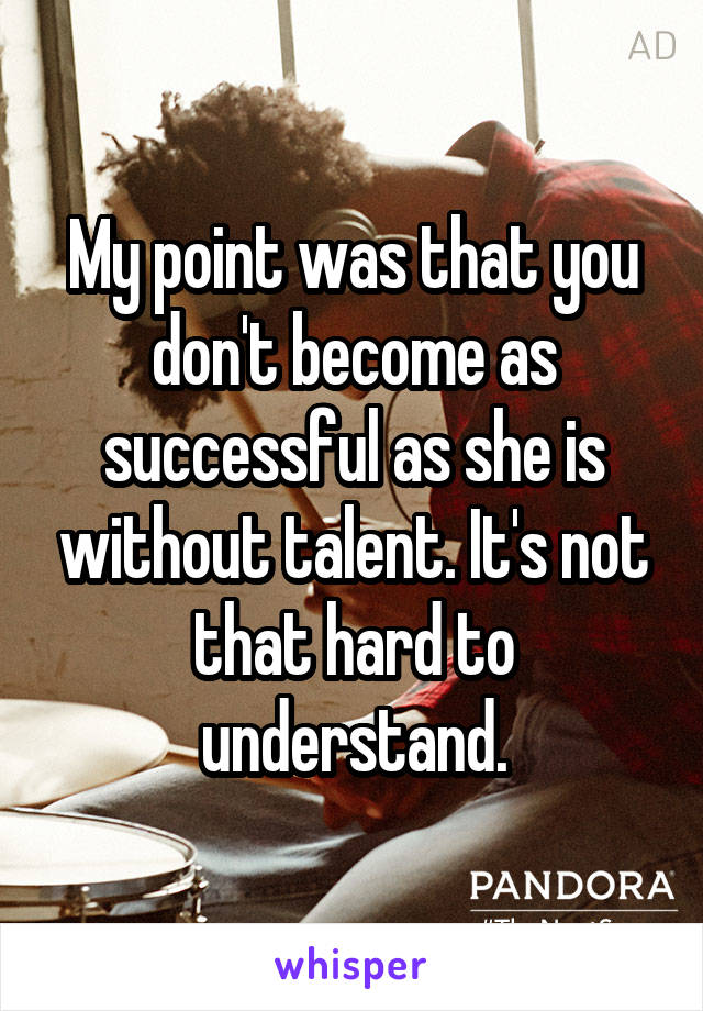 My point was that you don't become as successful as she is without talent. It's not that hard to understand.