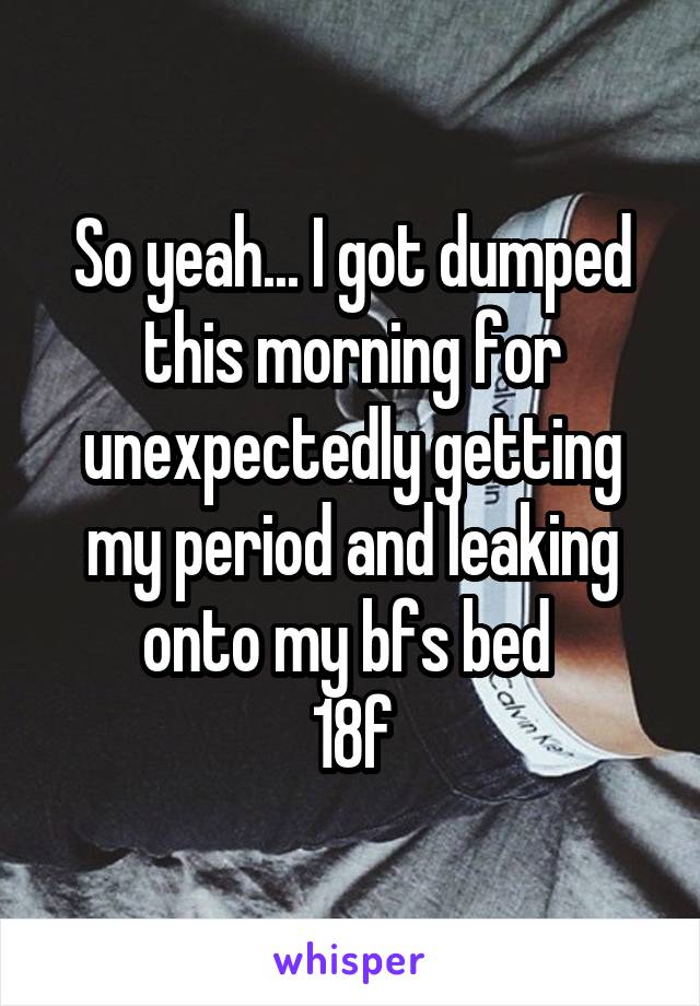 So yeah... I got dumped this morning for unexpectedly getting my period and leaking onto my bfs bed 
18f