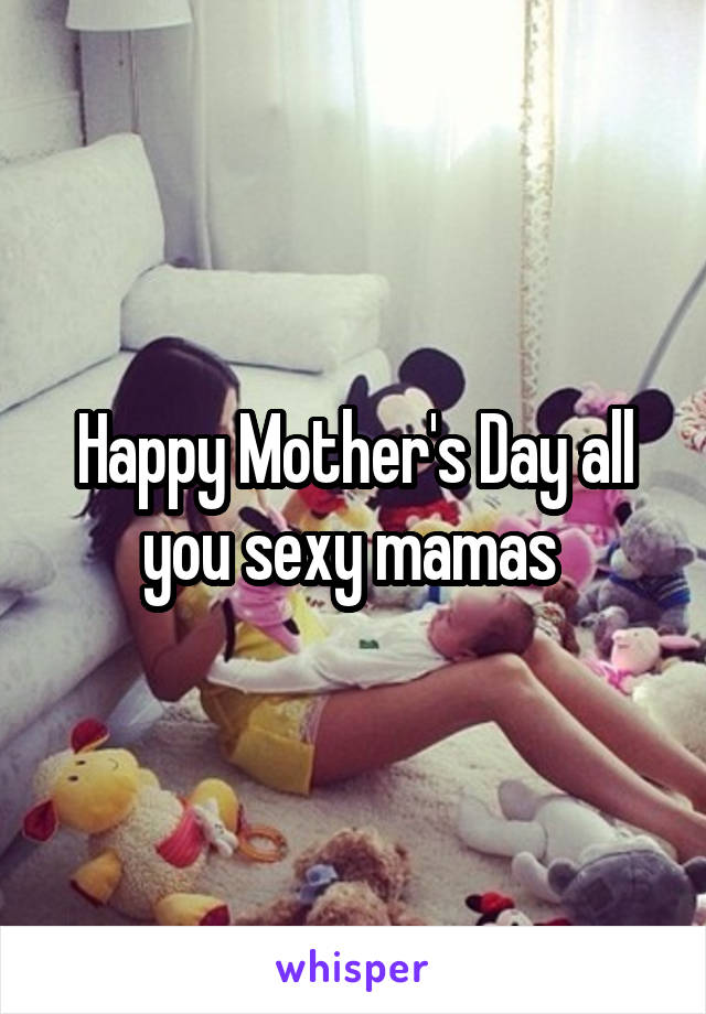 Happy Mother's Day all you sexy mamas 