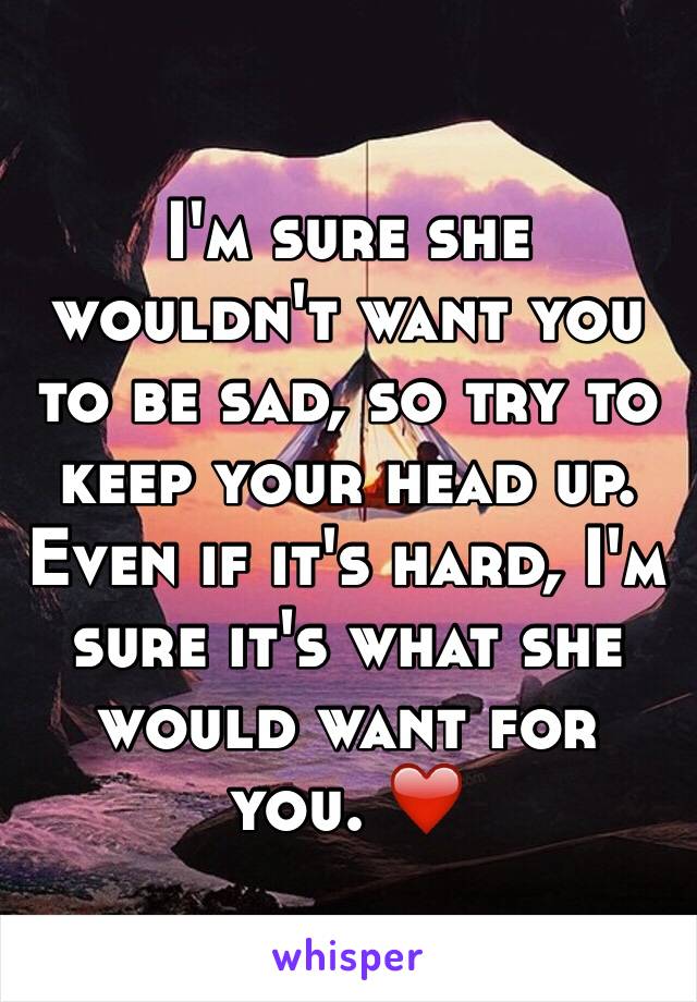 I'm sure she wouldn't want you to be sad, so try to keep your head up. Even if it's hard, I'm sure it's what she would want for you. ❤️ 