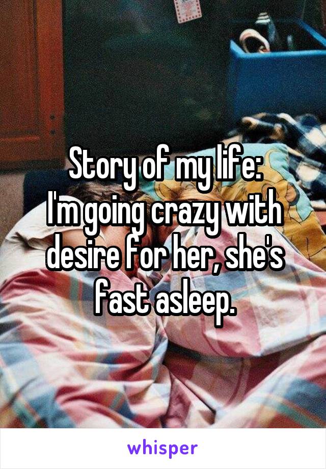 Story of my life:
I'm going crazy with desire for her, she's fast asleep.