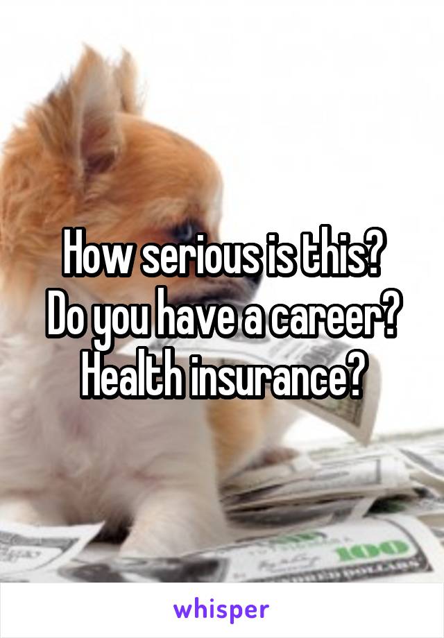 How serious is this?
Do you have a career?
Health insurance?