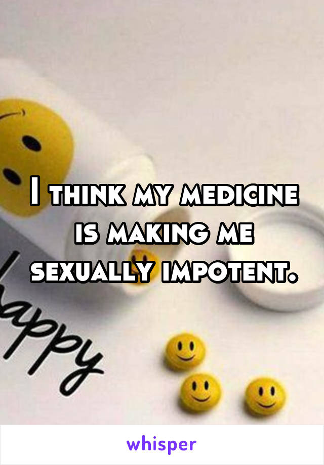 I think my medicine is making me sexually impotent.