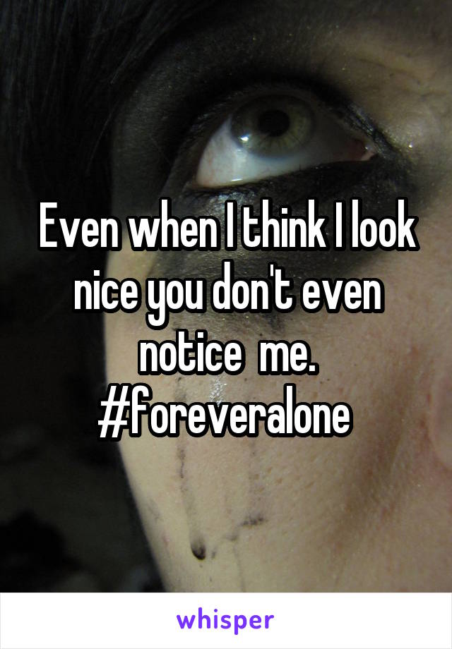 Even when I think I look nice you don't even notice  me. #foreveralone 