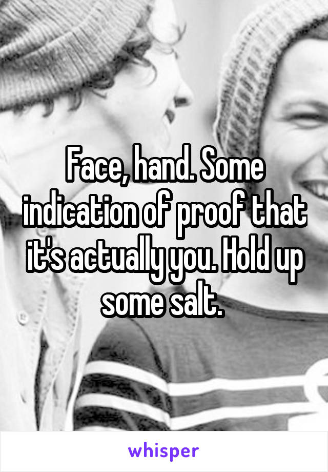 Face, hand. Some indication of proof that it's actually you. Hold up some salt. 