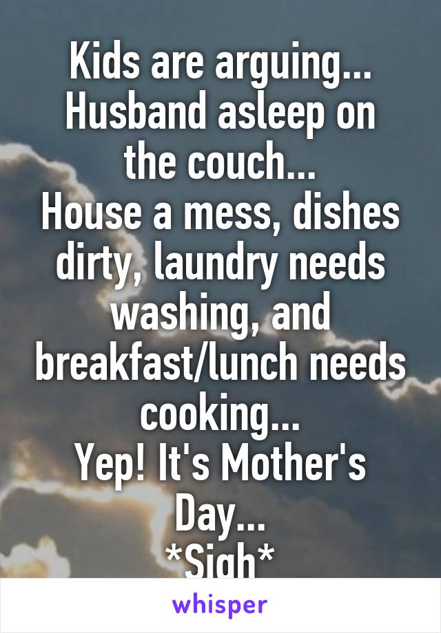 Kids are arguing...
Husband asleep on the couch...
House a mess, dishes dirty, laundry needs washing, and breakfast/lunch needs cooking...
Yep! It's Mother's Day...
*Sigh*