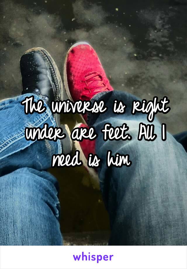 The universe is right under are feet. All I need is him 