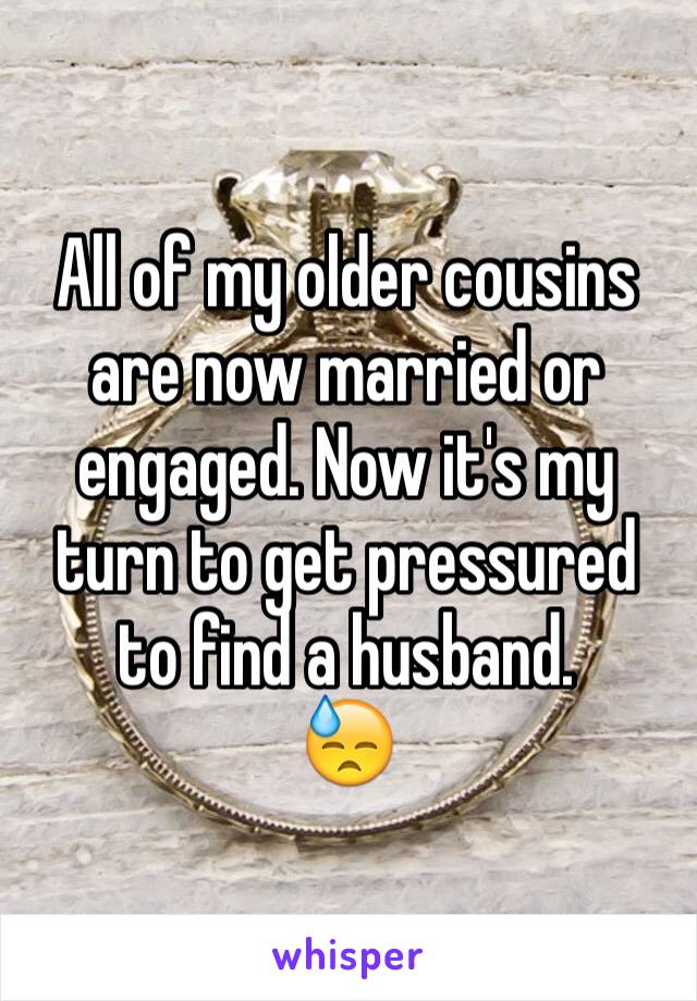 All of my older cousins are now married or engaged. Now it's my turn to get pressured to find a husband. 
😓