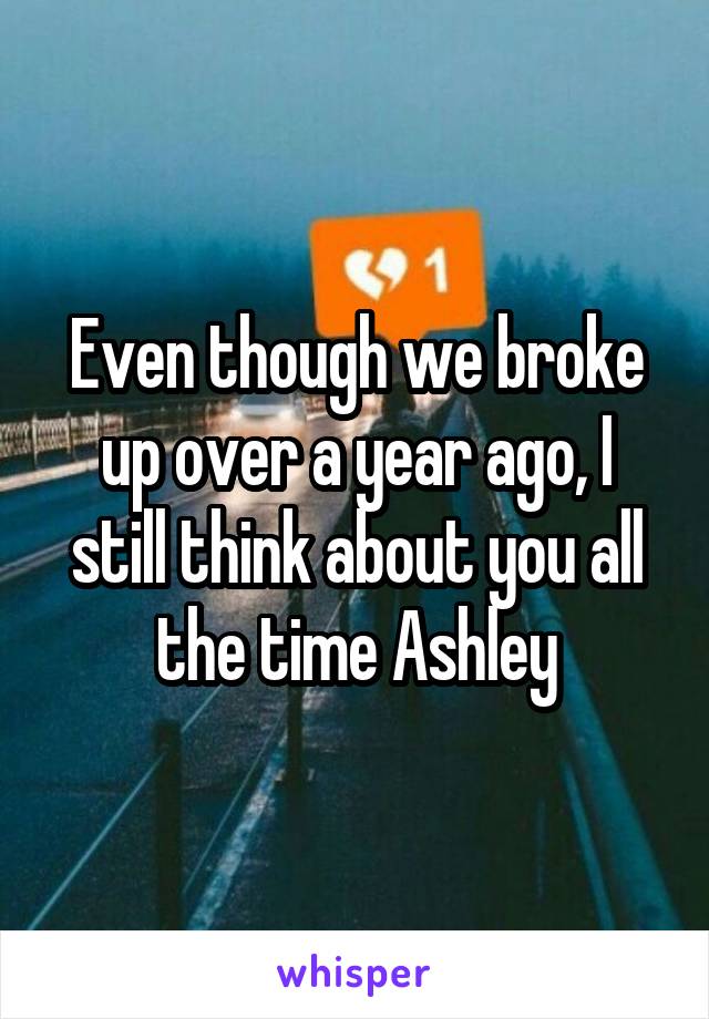 Even though we broke up over a year ago, I still think about you all the time Ashley