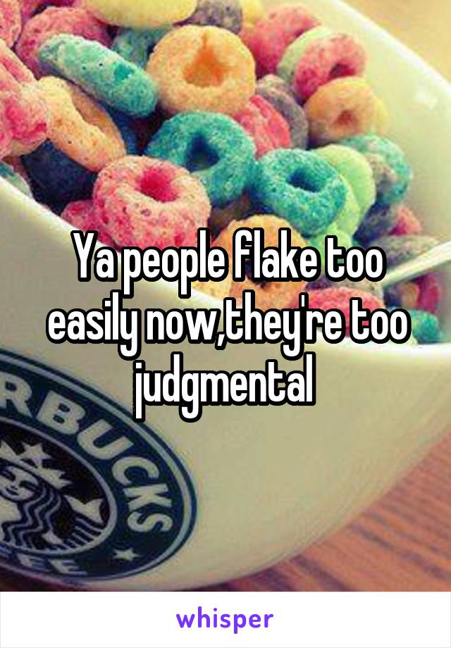 Ya people flake too easily now,they're too judgmental 