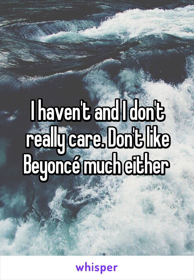 I haven't and I don't really care. Don't like Beyoncé much either 