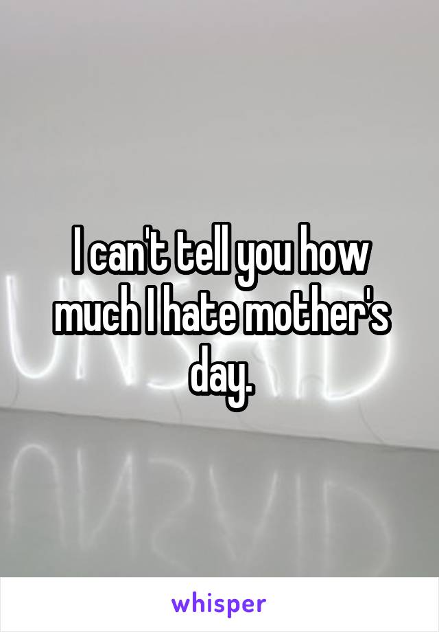 I can't tell you how much I hate mother's day.