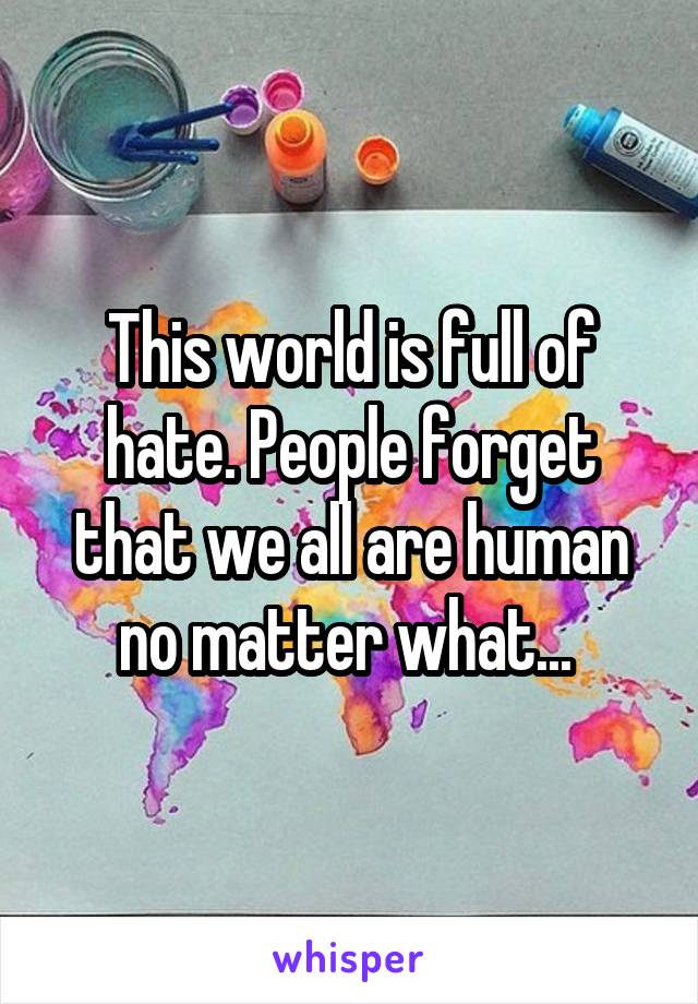 This world is full of hate. People forget that we all are human no matter what... 