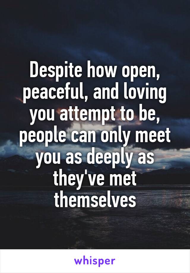 Despite how open, peaceful, and loving you attempt to be, people can only meet you as deeply as they've met themselves