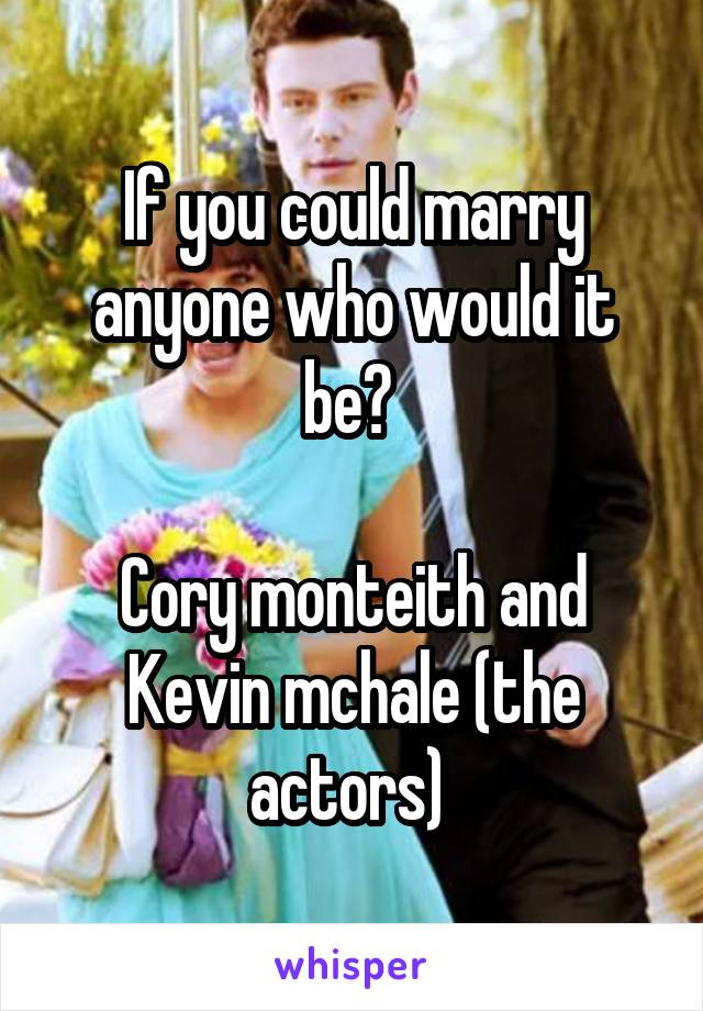 If you could marry anyone who would it be? 

Cory monteith and Kevin mchale (the actors) 