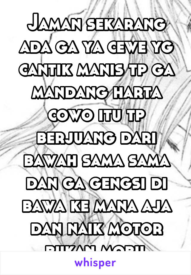 Jaman sekarang ada ga ya cewe yg cantik manis tp ga mandang harta cowo itu tp berjuang dari bawah sama sama dan ga gengsi di bawa ke mana aja dan naik motor bukan mobil