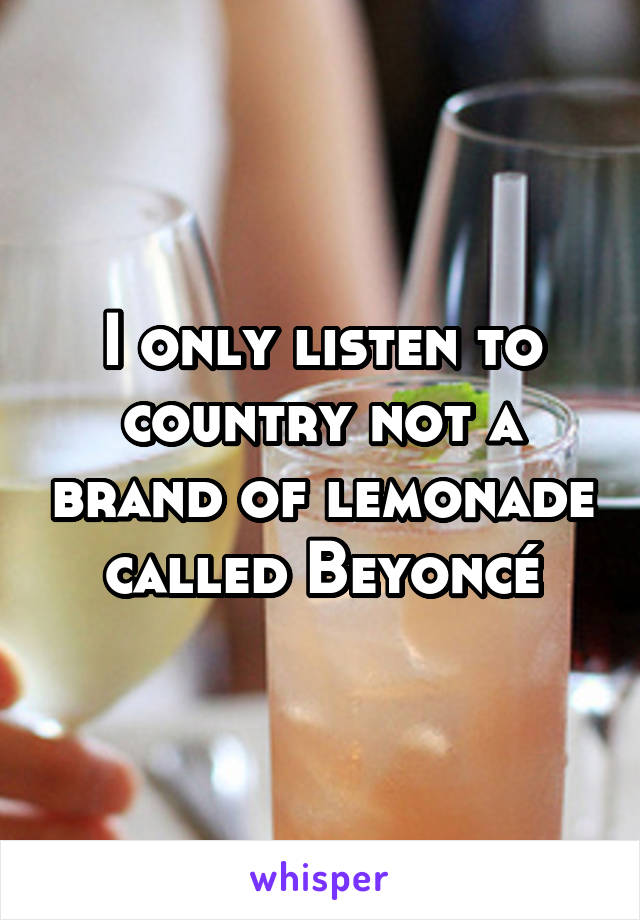 I only listen to country not a brand of lemonade  called Beyoncé 