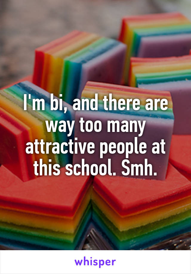 I'm bi, and there are way too many attractive people at this school. Smh.