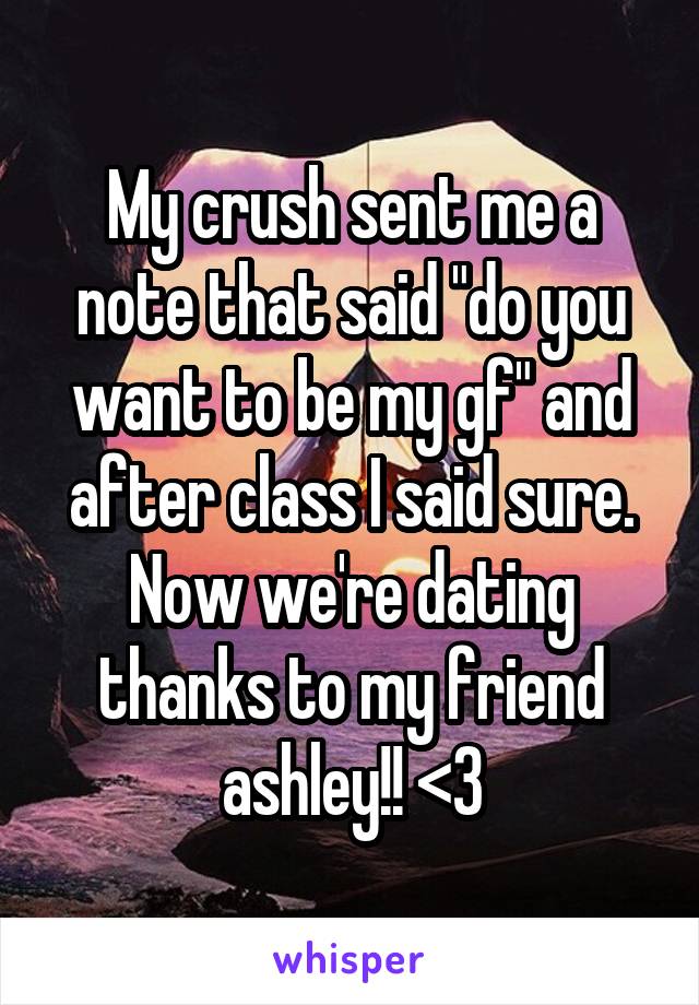 My crush sent me a note that said "do you want to be my gf" and after class I said sure. Now we're dating thanks to my friend ashley!! <3