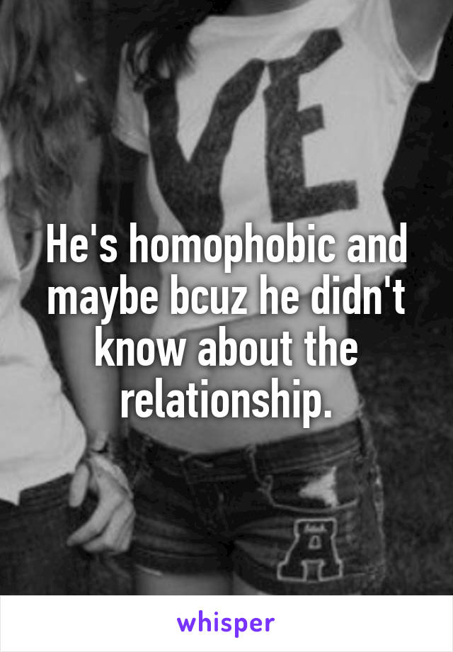 He's homophobic and maybe bcuz he didn't know about the relationship.