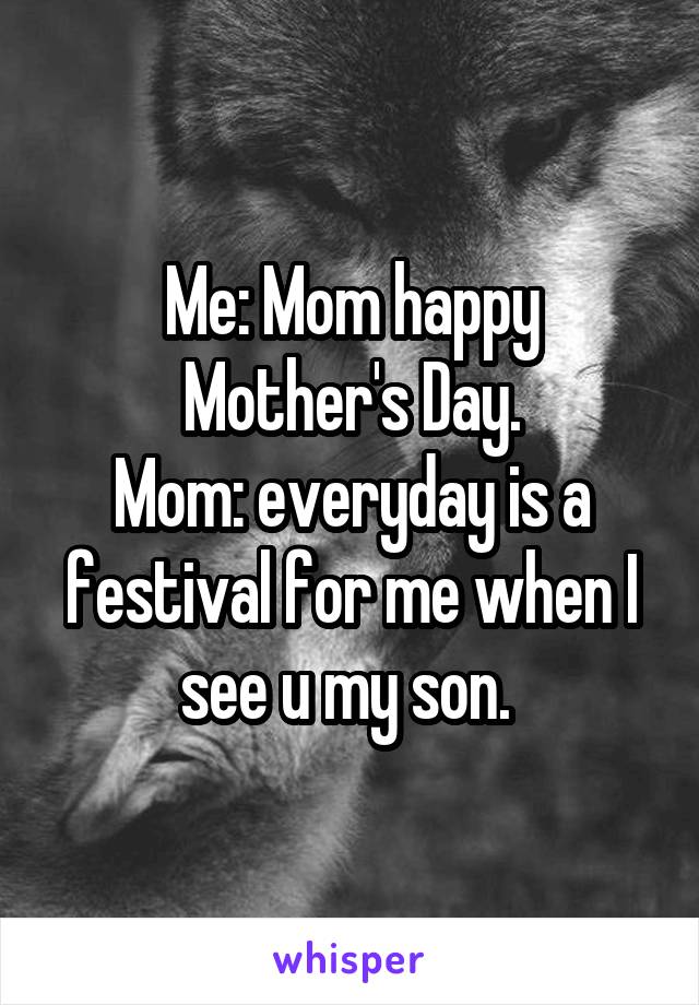 Me: Mom happy Mother's Day.
Mom: everyday is a festival for me when I see u my son. 