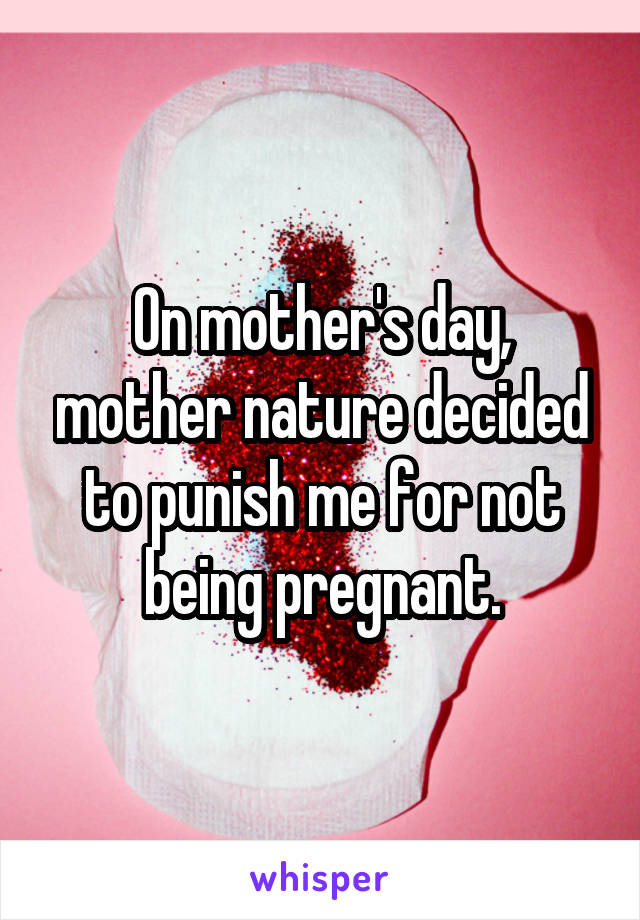 On mother's day, mother nature decided to punish me for not being pregnant.