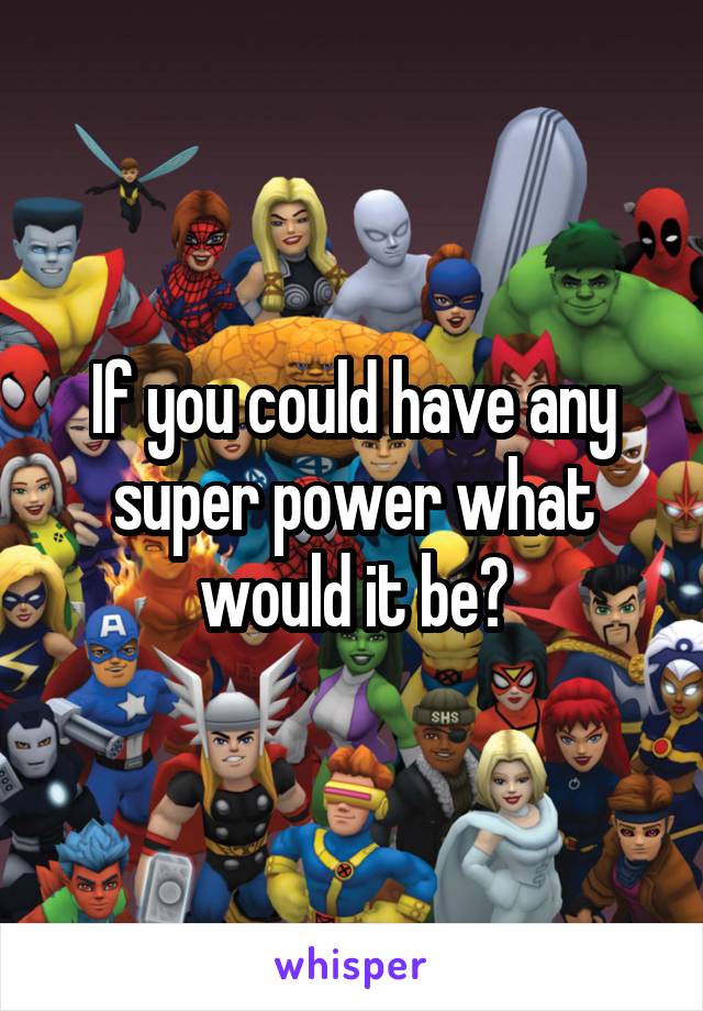 If you could have any super power what would it be?