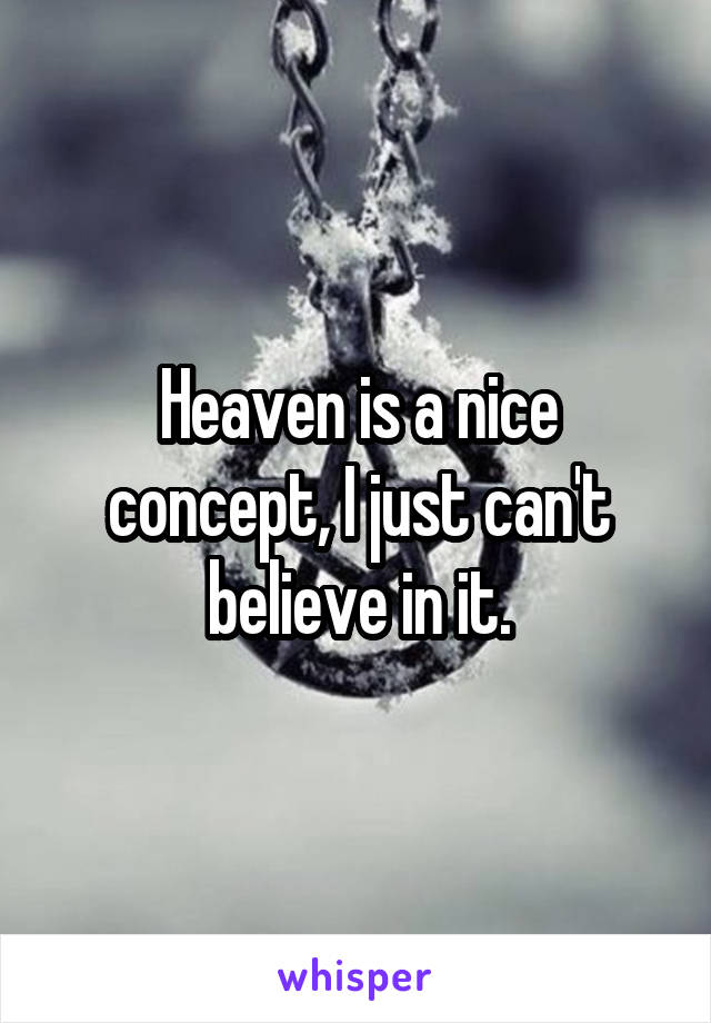 Heaven is a nice concept, I just can't believe in it.