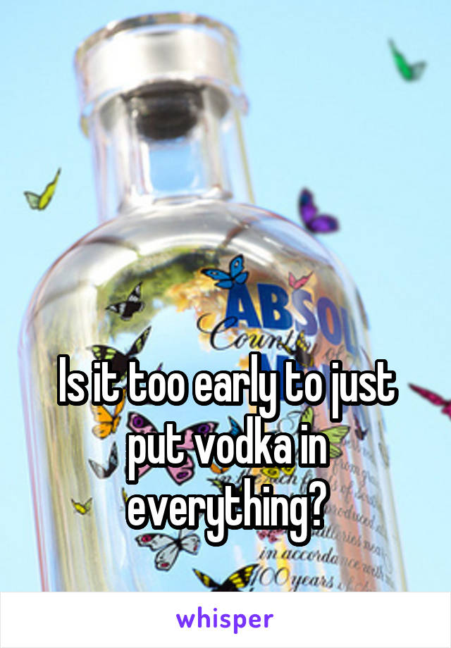 



Is it too early to just put vodka in everything?