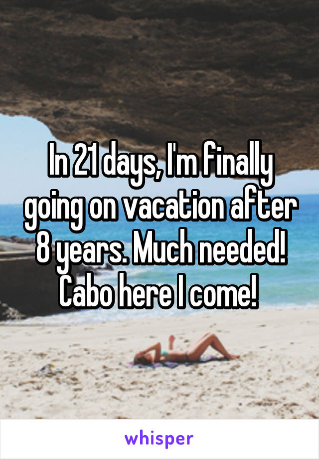 In 21 days, I'm finally going on vacation after 8 years. Much needed! Cabo here I come! 