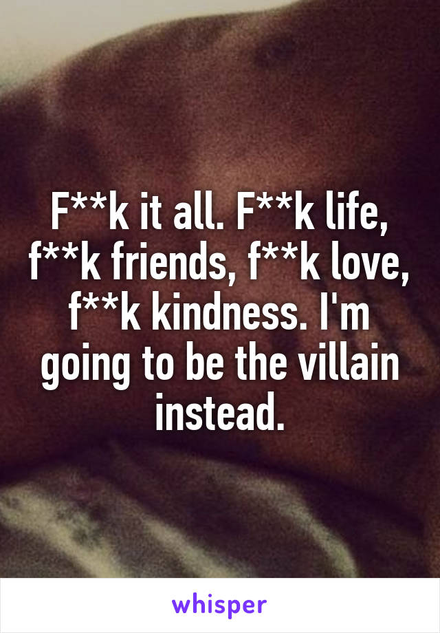 F**k it all. F**k life, f**k friends, f**k love, f**k kindness. I'm going to be the villain instead.