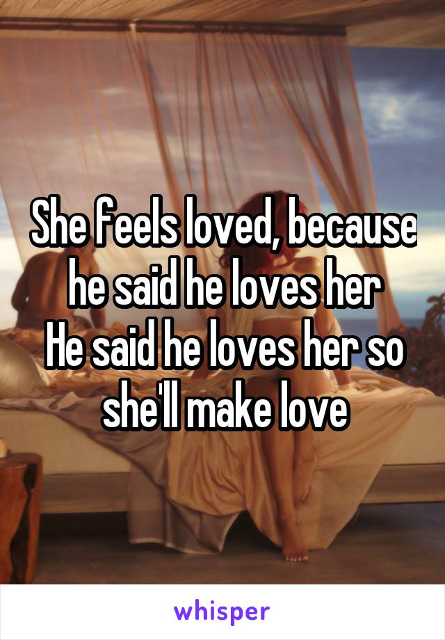 She feels loved, because he said he loves her
He said he loves her so she'll make love