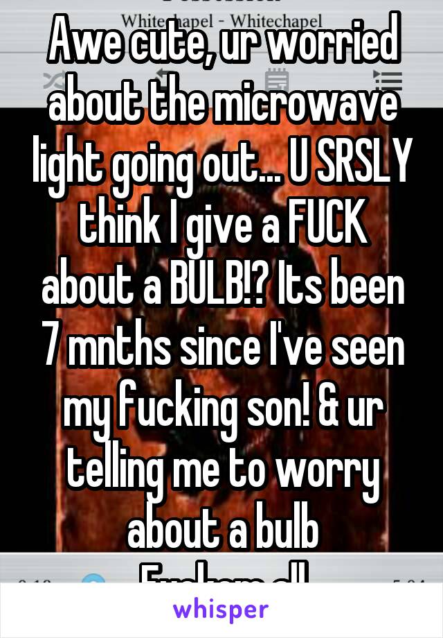 Awe cute, ur worried about the microwave light going out... U SRSLY think I give a FUCK about a BULB!? Its been 7 mnths since I've seen my fucking son! & ur telling me to worry about a bulb
Fuckem all