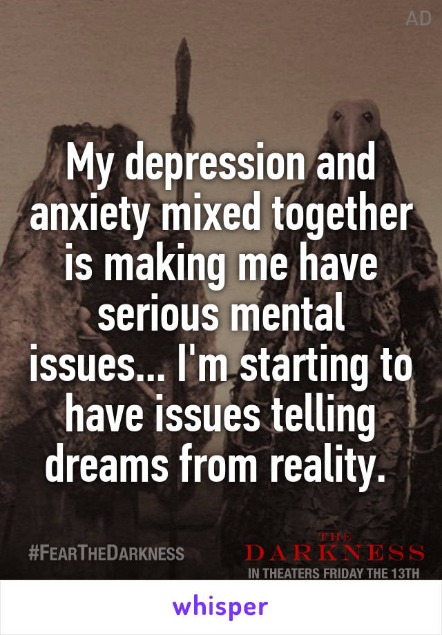 My depression and anxiety mixed together is making me have serious mental issues... I'm starting to have issues telling dreams from reality. 