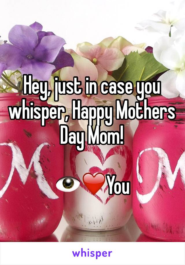 Hey, just in case you whisper, Happy Mothers Day Mom!

👁❤️You