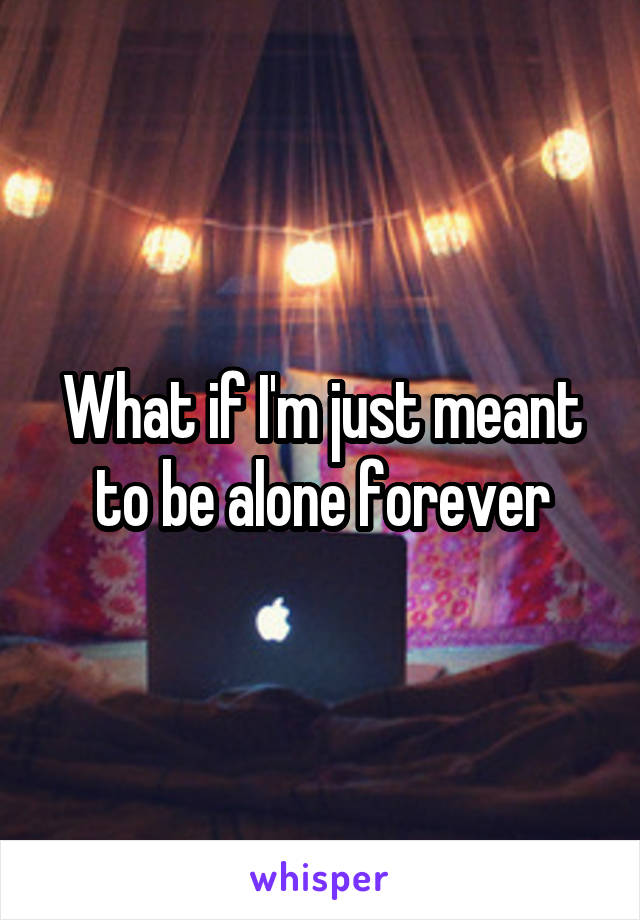 What if I'm just meant to be alone forever