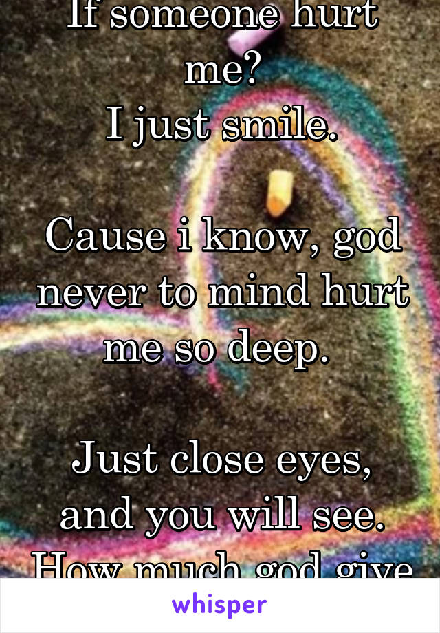 If someone hurt me?
I just smile.

Cause i know, god never to mind hurt me so deep. 

Just close eyes, and you will see. How much god give best for you.