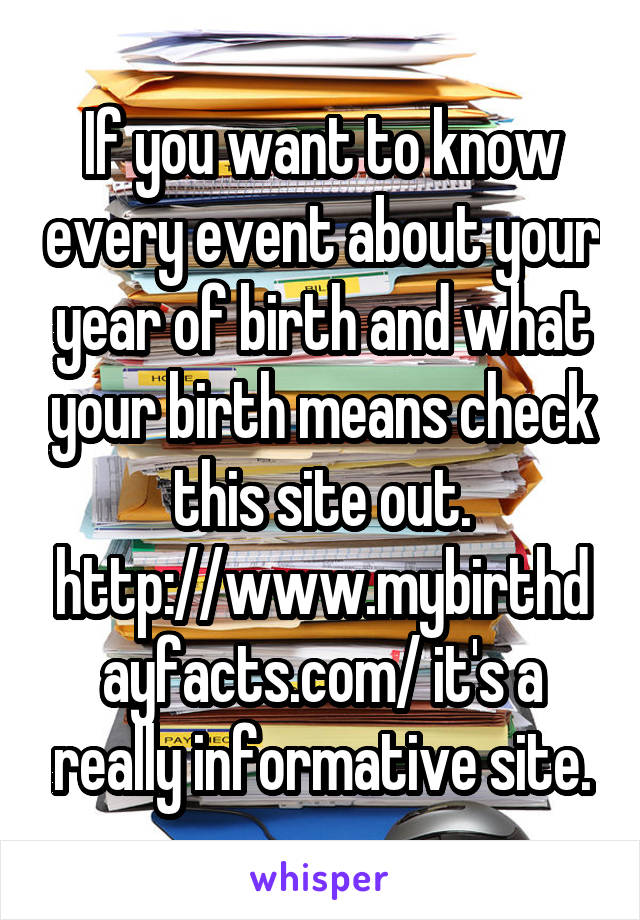 If you want to know every event about your year of birth and what your birth means check this site out. http://www.mybirthdayfacts.com/ it's a really informative site.